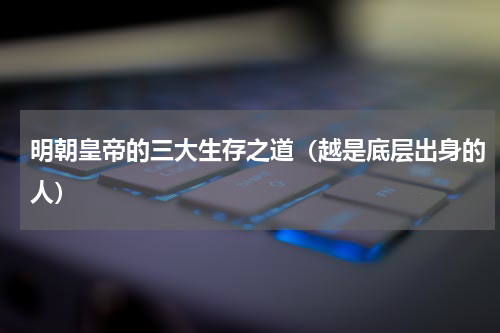 明朝皇帝的三大生存之道（越是底层出身的人）