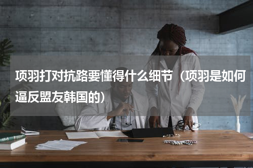 项羽打对抗路要懂得什么细节（项羽是如何逼反盟友韩国的）