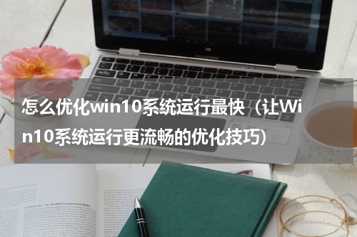 怎么优化win10系统运行最快（让Win10系统运行更流畅的优化技巧）