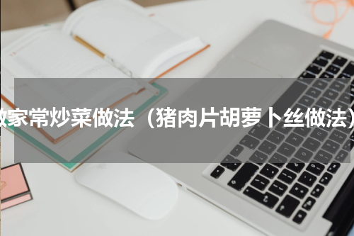 做家常炒菜做法（猪肉片胡萝卜丝做法）