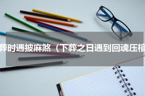 下葬时遇披麻煞（下葬之日遇到回魂压棺）