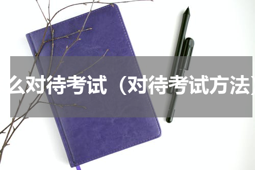怎么对待考试（对待考试方法）