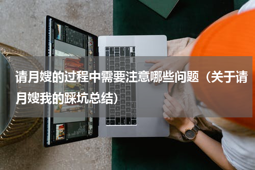 请月嫂的过程中需要注意哪些问题（关于请月嫂我的踩坑总结）