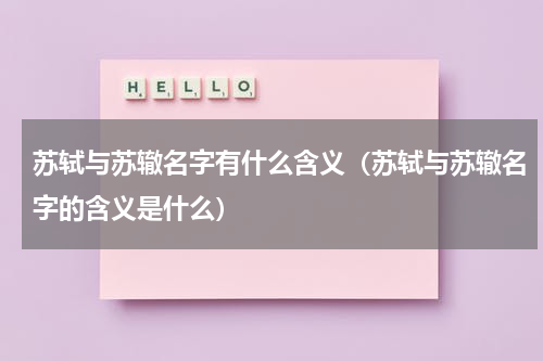 苏轼与苏辙名字有什么含义（苏轼与苏辙名字的含义是什么）