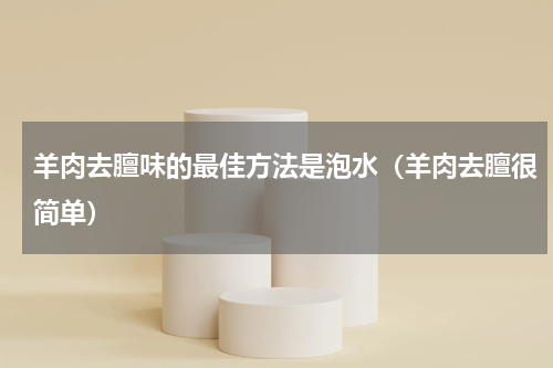 羊肉去膻味的最佳方法是泡水（羊肉去膻很简单）