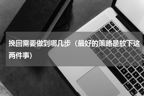 挽回需要做到哪几步（最好的策略是放下这两件事）