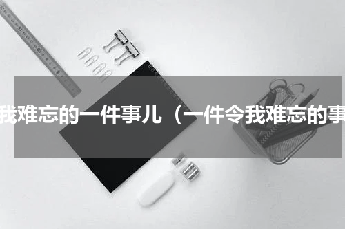 让我难忘的一件事儿（一件令我难忘的事）