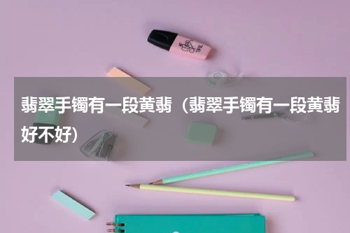 翡翠手镯有一段黄翡（翡翠手镯有一段黄翡好不好）