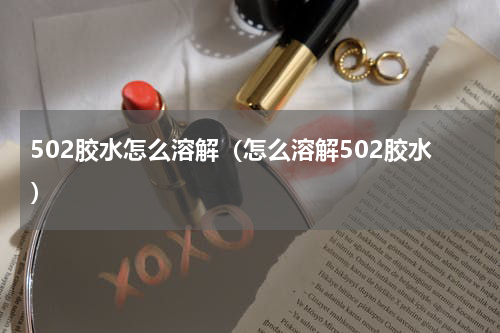 502胶水怎么溶解（怎么溶解502胶水）