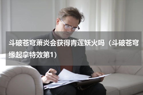 斗破苍穹萧炎会获得青莲妖火吗（斗破苍穹缘起拿特效第1）