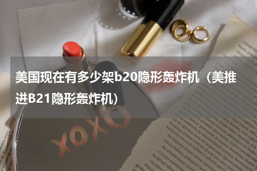 美国现在有多少架b20隐形轰炸机（美推进B21隐形轰炸机）