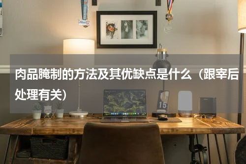 肉品腌制的方法及其优缺点是什么（跟宰后处理有关）
