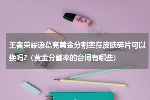 王者荣耀诸葛亮黄金分割率在皮肤碎片可以换吗?（黄金分割率的台词有哪些）
