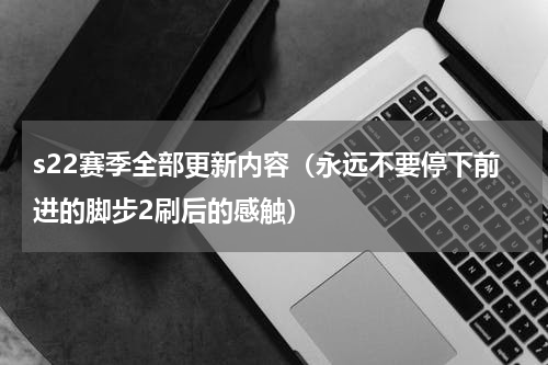 s22赛季全部更新内容（永远不要停下前进的脚步2刷后的感触）