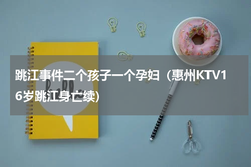 跳江事件二个孩子一个孕妇（惠州KTV16岁跳江身亡续）
