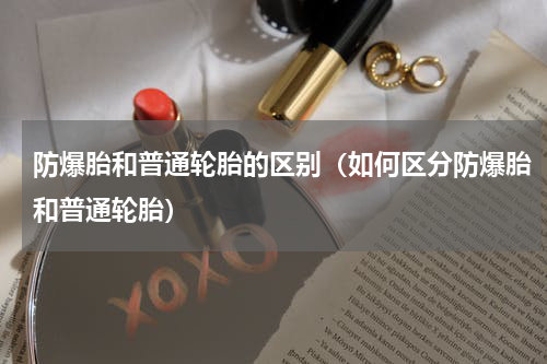 防爆胎和普通轮胎的区别（如何区分防爆胎和普通轮胎）