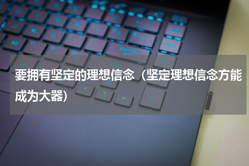 要拥有坚定的理想信念（坚定理想信念方能成为大器）