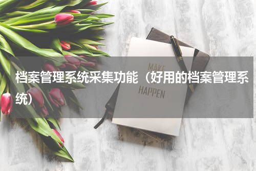 档案管理系统采集功能（好用的档案管理系统）
