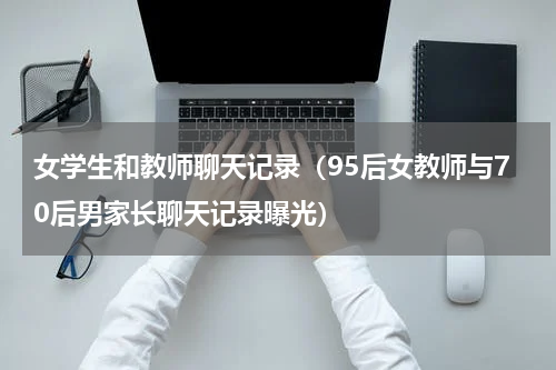 女学生和教师聊天记录（95后女教师与70后男家长聊天记录曝光）