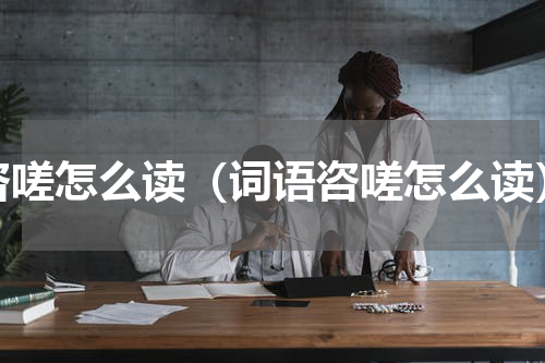 咨嗟怎么读（词语咨嗟怎么读）