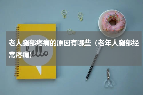 老人腿部疼痛的原因有哪些（老年人腿部经常疼痛）