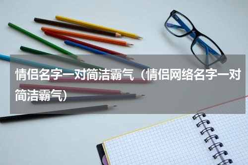 情侣名字一对简洁霸气（情侣网络名字一对简洁霸气）