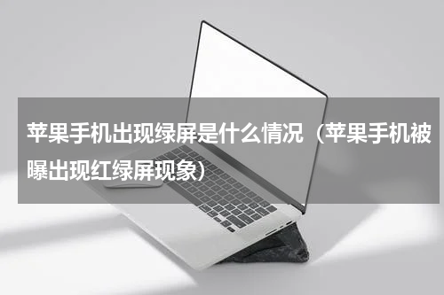 苹果手机出现绿屏是什么情况（苹果手机被曝出现红绿屏现象）