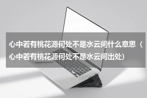 心中若有桃花源何处不是水云间什么意思（心中若有桃花源何处不是水云间出处）