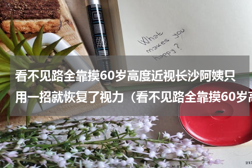 看不见路全靠摸60岁高度近视长沙阿姨只用一招就恢复了视力（看不见路全靠摸60岁高度近视长沙阿姨只用一招就恢复了视力）