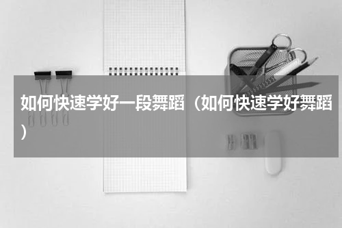 如何快速学好一段舞蹈（如何快速学好舞蹈）