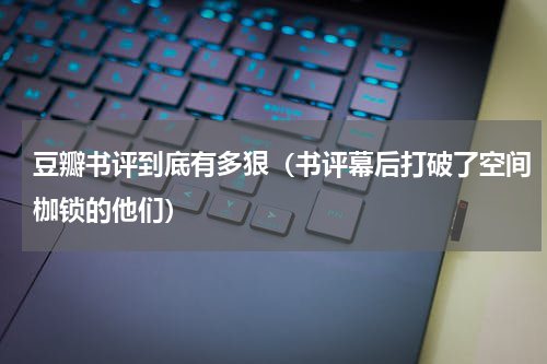 豆瓣书评到底有多狠（书评幕后打破了空间枷锁的他们）