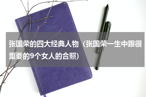 张国荣的四大经典人物（张国荣一生中跟很重要的9个女人的合照）