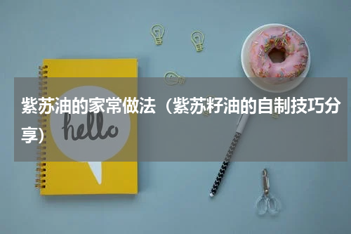 紫苏油的家常做法（紫苏籽油的自制技巧分享）