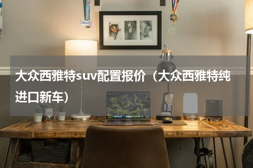 大众西雅特suv配置报价（大众西雅特纯进口新车）