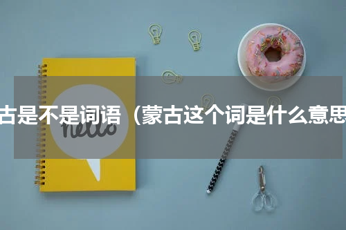 蒙古是不是词语（蒙古这个词是什么意思）
