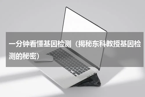 一分钟看懂基因检测（揭秘东科教授基因检测的秘密）