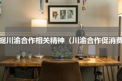 根据川渝合作相关精神（川渝合作促消费）