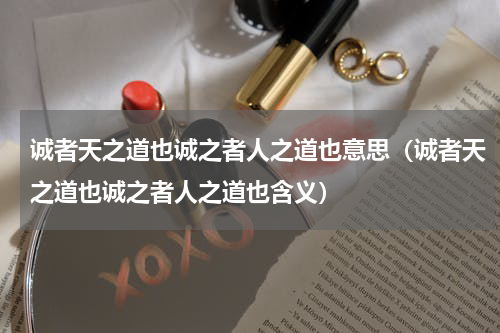 诚者天之道也诚之者人之道也意思（诚者天之道也诚之者人之道也含义）