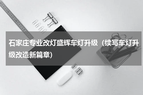 石家庄专业改灯盛辉车灯升级（续写车灯升级改造新篇章）