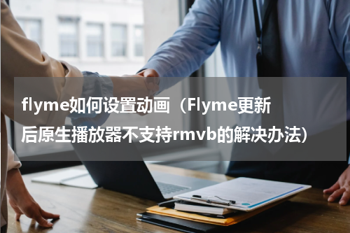 flyme如何设置动画（Flyme更新后原生播放器不支持rmvb的解决办法）