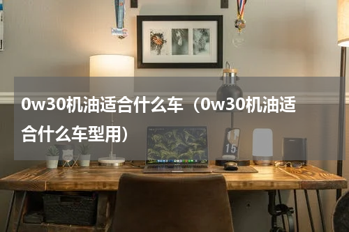 0w30机油适合什么车（0w30机油适合什么车型用）