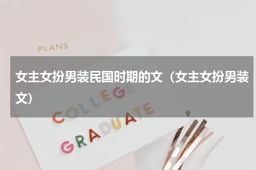 女主女扮男装民国时期的文（女主女扮男装文）