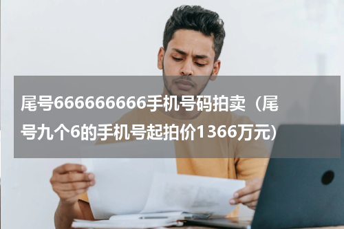 尾号666666666手机号码拍卖（尾号九个6的手机号起拍价1366万元）