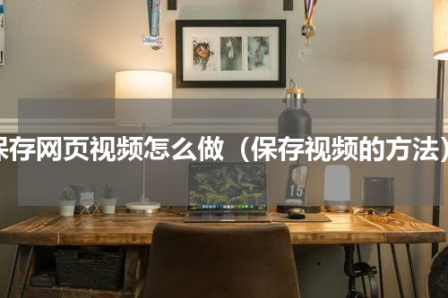 保存网页视频怎么做（保存视频的方法）