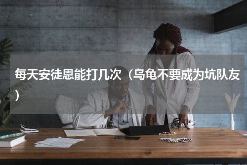 每天安徒恩能打几次（乌龟不要成为坑队友）