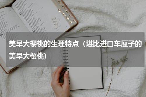 美早大樱桃的生理特点（堪比进口车厘子的美早大樱桃）
