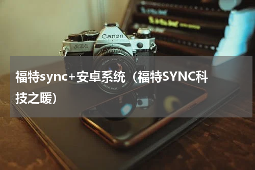 福特sync+安卓系统（福特SYNC科技之暖）