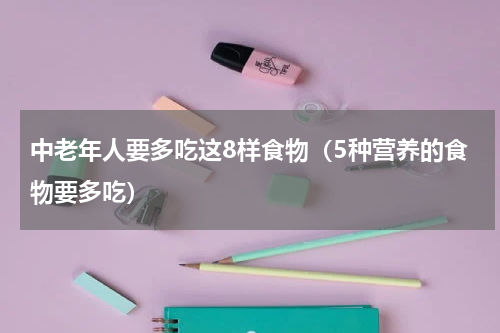 中老年人要多吃这8样食物（5种营养的食物要多吃）