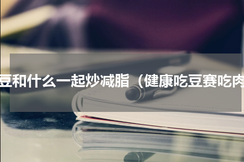 毛豆和什么一起炒减脂（健康吃豆赛吃肉）