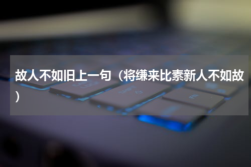故人不如旧上一句（将缣来比素新人不如故）